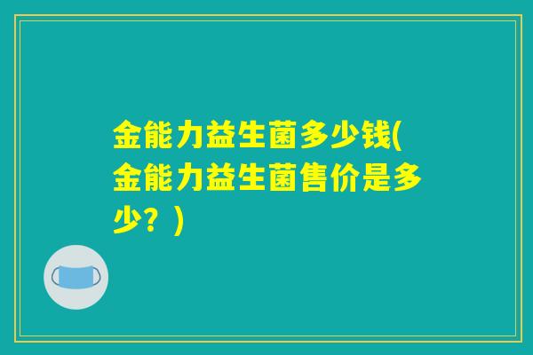 金能力益生菌多少钱(金能力益生菌售价是多少？)