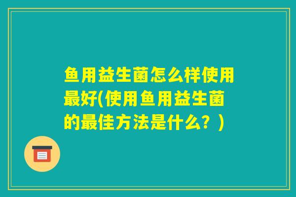 鱼用益生菌怎么样使用最好(使用鱼用益生菌的最佳方法是什么？)