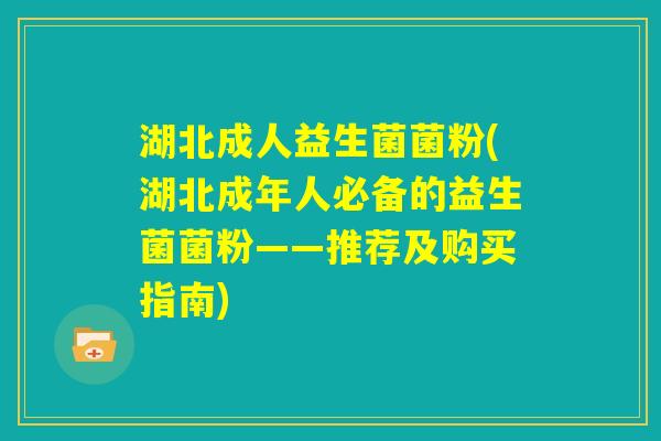 湖北成人益生菌菌粉(湖北成年人必备的益生菌菌粉——推荐及购买指南)