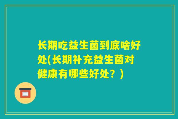 长期吃益生菌到底啥好处(长期补充益生菌对健康有哪些好处？)