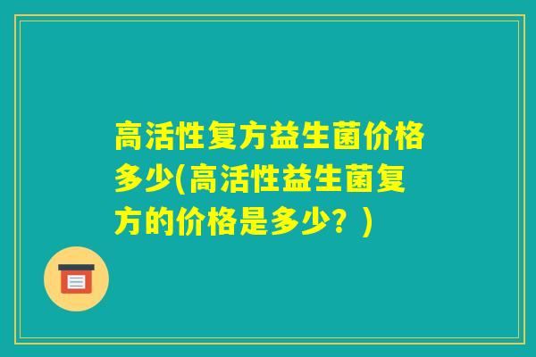 高活性复方益生菌价格多少(高活性益生菌复方的价格是多少？)
