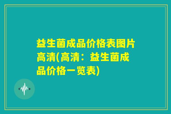 益生菌成品价格表图片高清(高清：益生菌成品价格一览表)