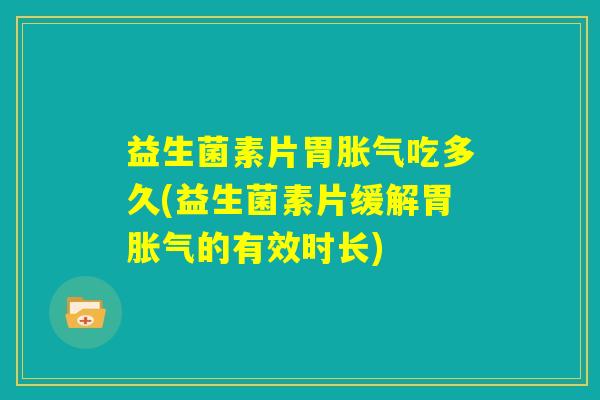 益生菌素片胃胀气吃多久(益生菌素片缓解胃胀气的有效时长)
