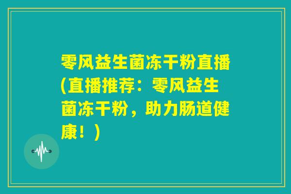 零风益生菌冻干粉直播(直播推荐：零风益生菌冻干粉，助力肠道健康！)