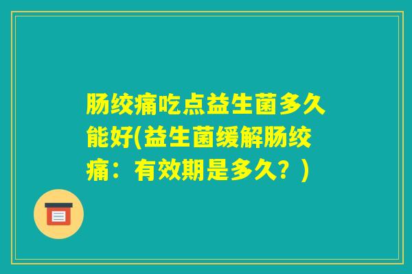 肠绞痛吃点益生菌多久能好(益生菌缓解肠绞痛：有效期是多久？)