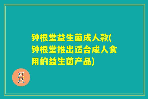 钟根堂益生菌成人款(钟根堂推出适合成人食用的益生菌产品)