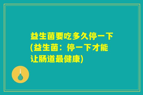 益生菌要吃多久停一下(益生菌：停一下才能让肠道最健康)