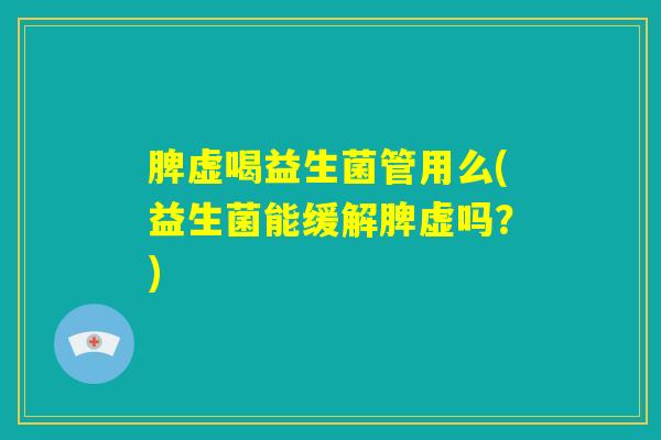 脾虚喝益生菌管用么(益生菌能缓解脾虚吗？)