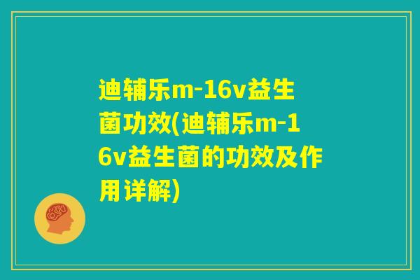 迪辅乐m-16v益生菌功效(迪辅乐m-16v益生菌的功效及作用详解)