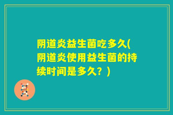 阴道炎益生菌吃多久(阴道炎使用益生菌的持续时间是多久？)