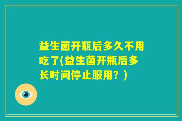 益生菌开瓶后多久不用吃了(益生菌开瓶后多长时间停止服用？)