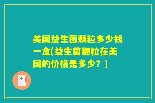 美国益生菌颗粒多少钱一盒(益生菌颗粒在美国的价格是多少？)