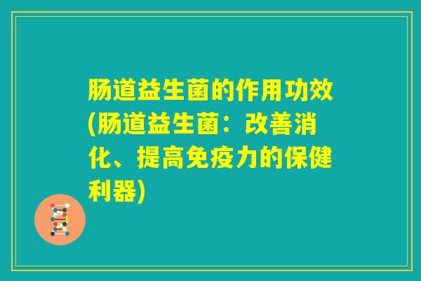 肠道益生菌的作用功效(肠道益生菌：改善消化、提高免疫力的保健利器)