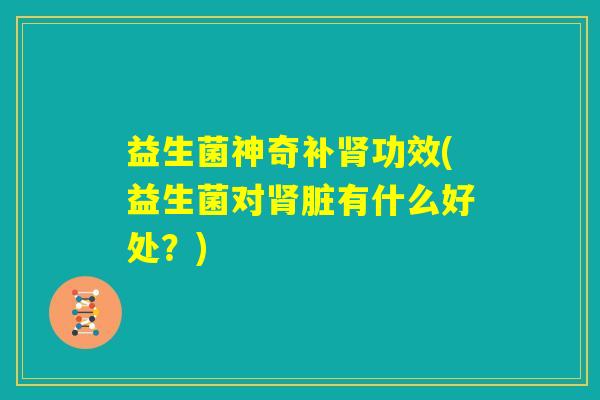 益生菌神奇补肾功效(益生菌对肾脏有什么好处？)