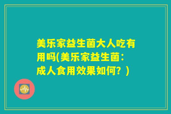 美乐家益生菌大人吃有用吗(美乐家益生菌：成人食用效果如何？)