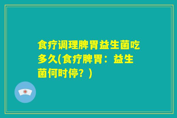 食疗调理脾胃益生菌吃多久(食疗脾胃：益生菌何时停？)