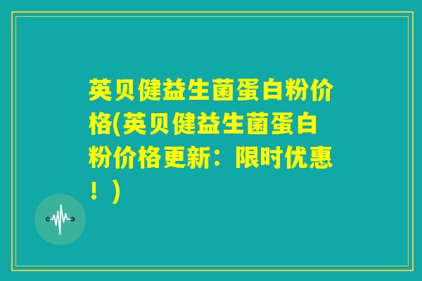 英贝健益生菌蛋白粉价格(英贝健益生菌蛋白粉价格更新：限时优惠！)