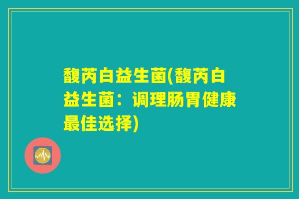 馥芮白益生菌(馥芮白益生菌：调理肠胃健康最佳选择)