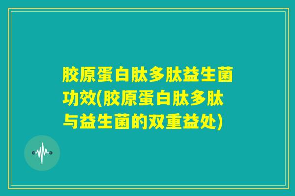 胶原蛋白肽多肽益生菌功效(胶原蛋白肽多肽与益生菌的双重益处)