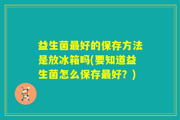 益生菌最好的保存方法是放冰箱吗(要知道益生菌怎么保存最好？)