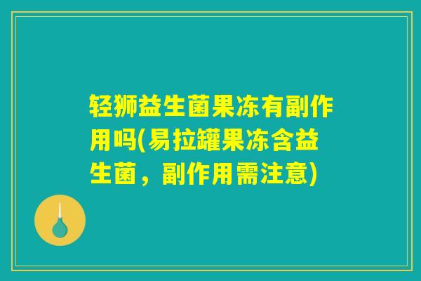 轻狮益生菌果冻有副作用吗(易拉罐果冻含益生菌，副作用需注意)