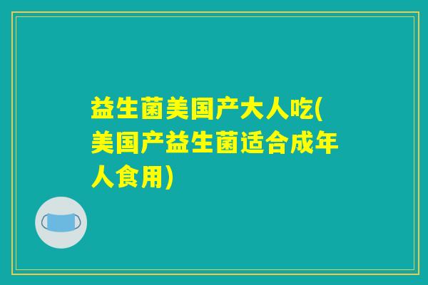 益生菌美国产大人吃(美国产益生菌适合成年人食用)