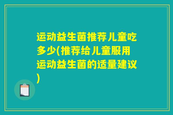 运动益生菌推荐儿童吃多少(推荐给儿童服用运动益生菌的适量建议)