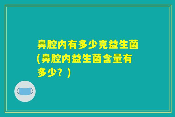 鼻腔内有多少克益生菌(鼻腔内益生菌含量有多少?) 鼻腔内有多少克益生菌(鼻腔内益生菌含量有多少?)