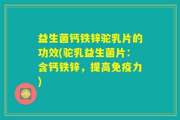 益生菌钙铁锌驼乳片的功效(驼乳益生菌片：含钙铁锌，提高免疫力)