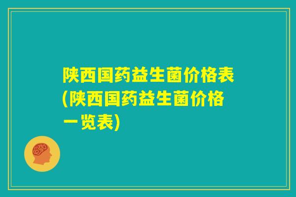 陕西国药益生菌价格表(陕西国药益生菌价格一览表)