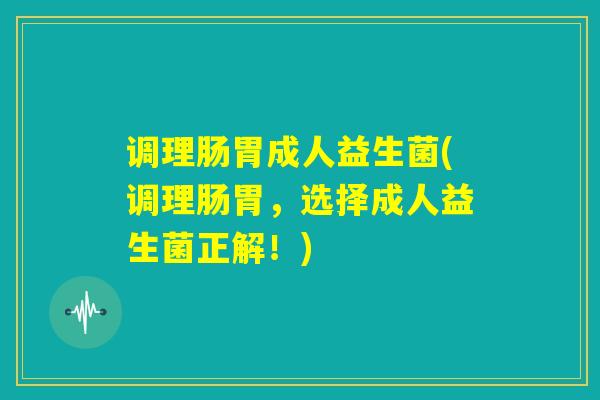 调理肠胃成人益生菌(调理肠胃，选择成人益生菌正解！)
