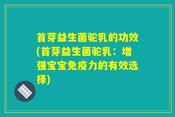 首芽益生菌驼乳的功效(首芽益生菌驼乳：增强宝宝免疫力的有效选择)