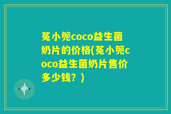 菟小篼coco益生菌奶片的价格(菟小篼coco益生菌奶片售价多少钱？)