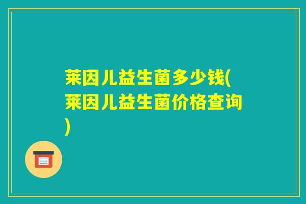 莱因儿益生菌多少钱(莱因儿益生菌价格查询)