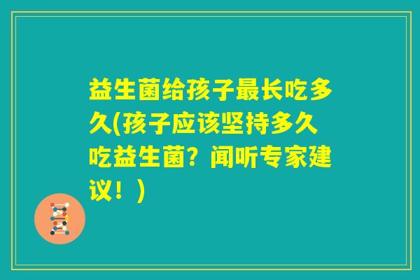 益生菌给孩子最长吃多久(孩子应该坚持多久吃益生菌？闻听专家建议！)