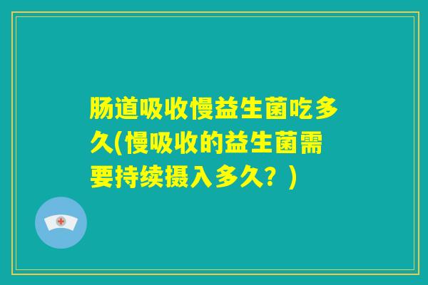 肠道吸收慢益生菌吃多久(慢吸收的益生菌需要持续摄入多久？)