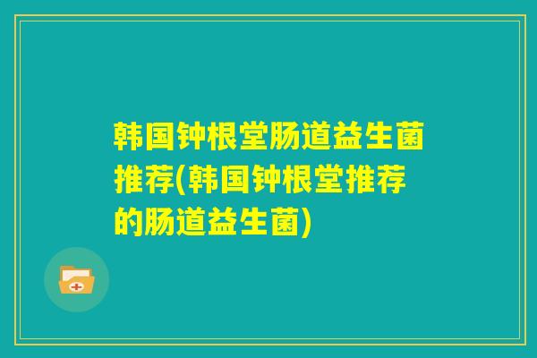 韩国钟根堂肠道益生菌推荐(韩国钟根堂推荐的肠道益生菌)