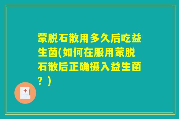 蒙脱石散用多久后吃益生菌(如何在服用蒙脱石散后正确摄入益生菌？)