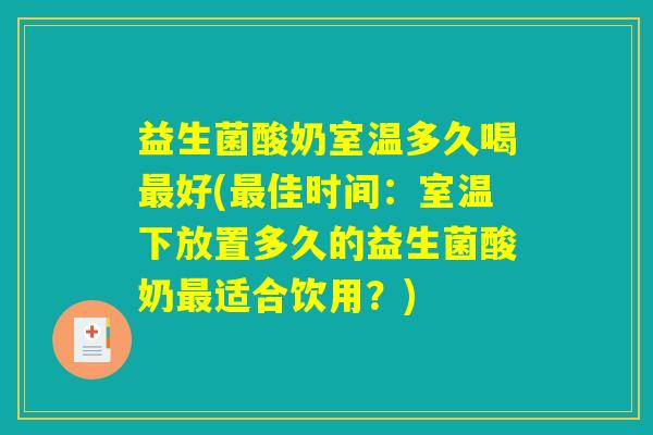 益生菌酸奶室温多久喝最好(最佳时间：室温下放置多久的益生菌酸奶最适合饮用？)