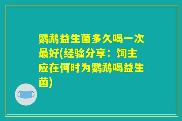 鹦鹉益生菌多久喝一次最好(经验分享：饲主应在何时为鹦鹉喝益生菌)