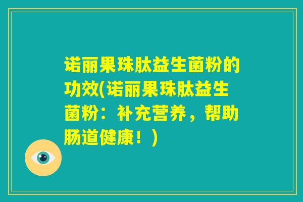 诺丽果珠肽益生菌粉的功效(诺丽果珠肽益生菌粉：补充营养，帮助肠道健康！)