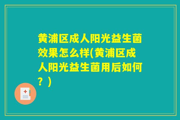 黄浦区成人阳光益生菌效果怎么样(黄浦区成人阳光益生菌用后如何？)