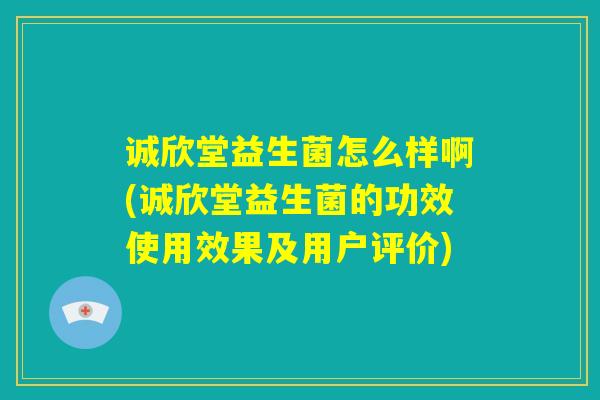 诚欣堂益生菌怎么样啊(诚欣堂益生菌的功效使用效果及用户评价)