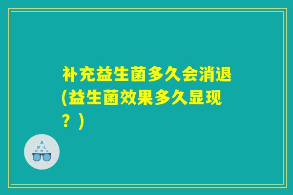补充益生菌多久会消退(益生菌效果多久显现？)