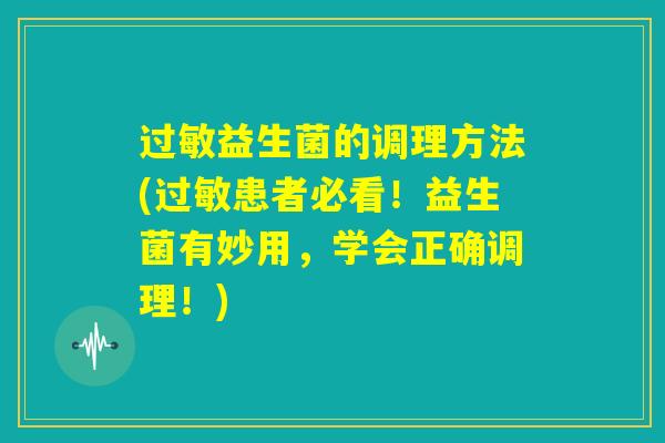 过敏益生菌的调理方法(过敏患者必看！益生菌有妙用，学会正确调理！)