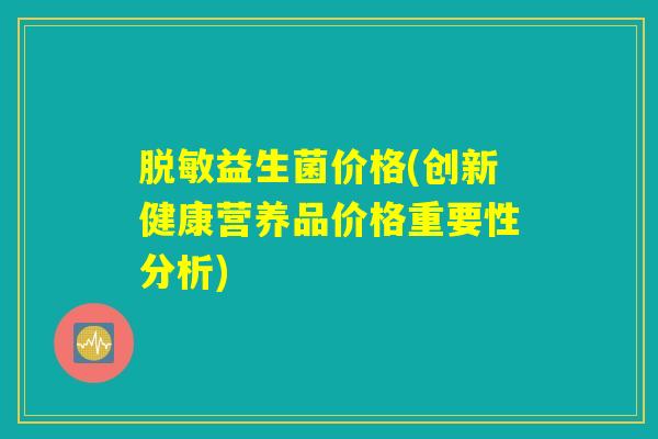 脱敏益生菌价格(创新健康营养品价格重要性分析)