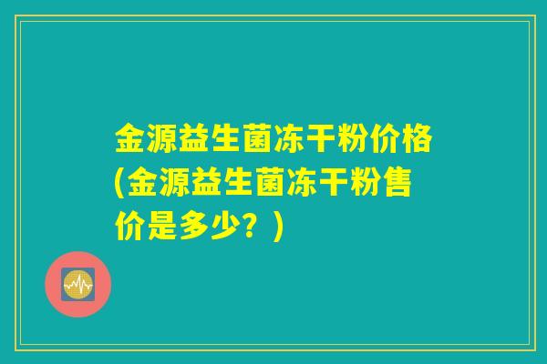 金源益生菌冻干粉价格(金源益生菌冻干粉售价是多少？)