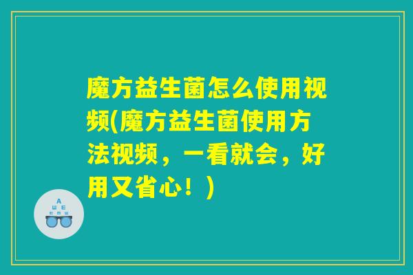 魔方益生菌怎么使用视频(魔方益生菌使用方法视频，一看就会，好用又省心！)