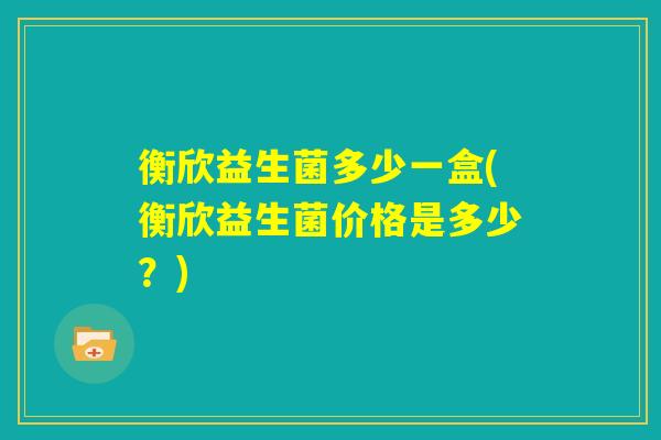 衡欣益生菌多少一盒(衡欣益生菌价格是多少？)