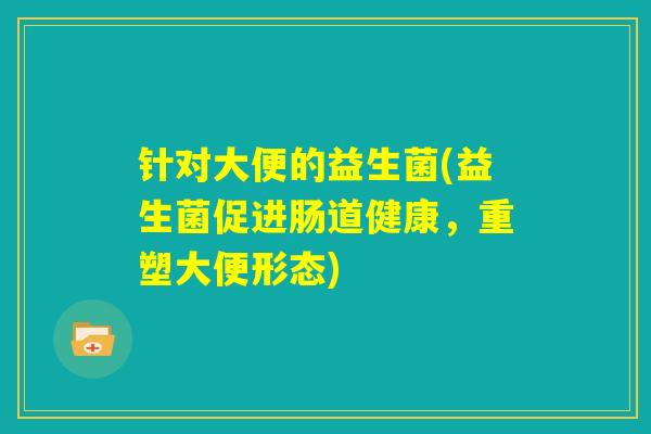 针对大便的益生菌(益生菌促进肠道健康，重塑大便形态)